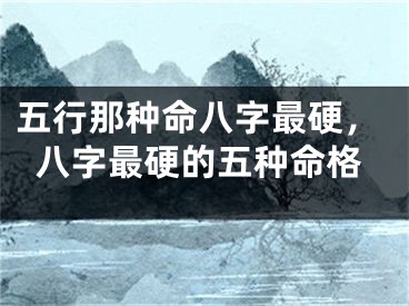 五行那种命八字最硬，八字最硬的五种命格