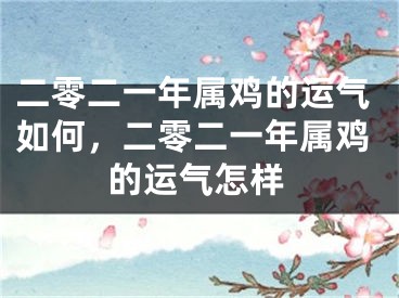 二零二一年属鸡的运气如何，二零二一年属鸡的运气怎样