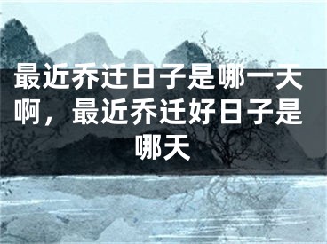 最近乔迁日子是哪一天啊，最近乔迁好日子是哪天