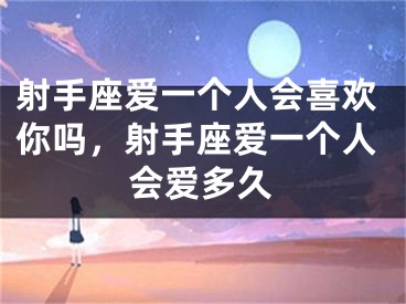 射手座爱一个人会喜欢你吗，射手座爱一个人会爱多久