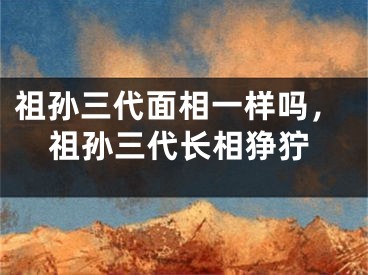 祖孙三代面相一样吗，祖孙三代长相狰狞
