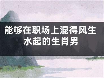 能够在职场上混得风生水起的生肖男