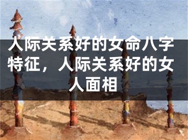 人际关系好的女命八字特征，人际关系好的女人面相