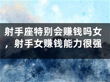 射手座特别会赚钱吗女，射手女赚钱能力很强