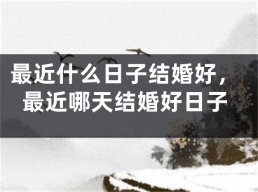 最近什么日子结婚好，最近哪天结婚好日子