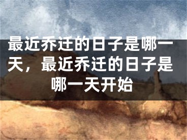 最近乔迁的日子是哪一天，最近乔迁的日子是哪一天开始