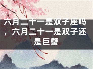 六月二十一是双子座吗，六月二十一是双子还是巨蟹