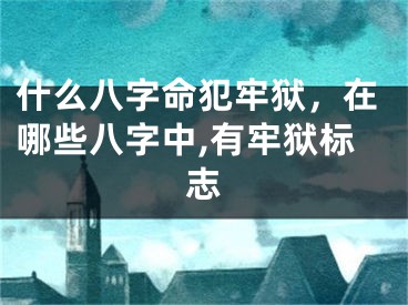 什么八字命犯牢狱，在哪些八字中,有牢狱标志