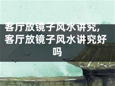 客厅放镜子风水讲究,客厅放镜子风水讲究好吗