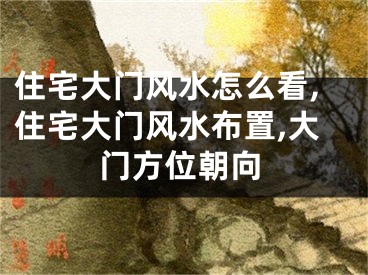 住宅大门风水怎么看,住宅大门风水布置,大门方位朝向