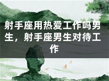 射手座用热爱工作吗男生，射手座男生对待工作