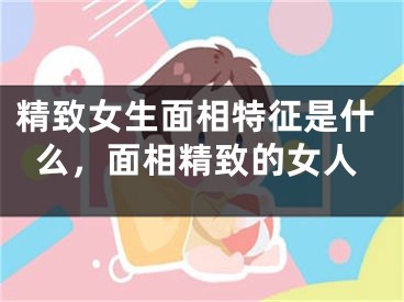 精致女生面相特征是什么，面相精致的女人