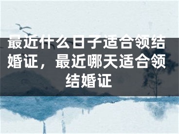 最近什么日子适合领结婚证，最近哪天适合领结婚证