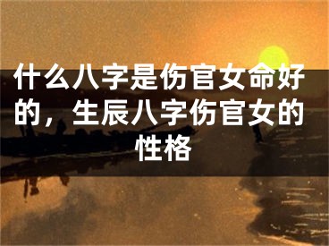 什么八字是伤官女命好的,生辰八字伤官女的性格