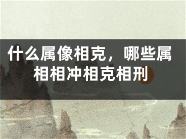 什么属像相克,哪些属相相冲相克相刑