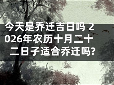 今天是乔迁吉日吗 2026年农历十月二十二日子适合乔迁吗?