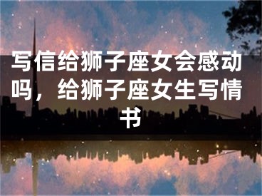 写信给狮子座女会感动吗,给狮子座女生写情书