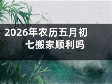 2026年农历五月初七搬家顺利吗