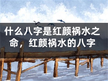 什么八字是红颜祸水之命，红颜祸水的八字