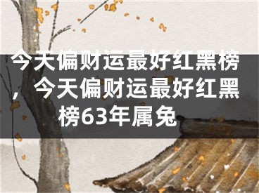 今天偏财运最好红黑榜，今天偏财运最好红黑榜63年属兔