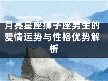 月亮星座狮子座男生的爱情运势与性格优势解析