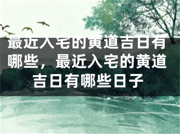 最近入宅的黄道吉日有哪些,最近入宅的黄道吉日有哪些日子