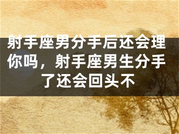 射手座男分手后还会理你吗,射手座男生分手了还会回头不