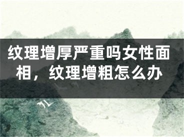纹理增厚严重吗女性面相，纹理增粗怎么办