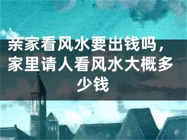 亲家看风水要出钱吗,家里请人看风水大概多少钱