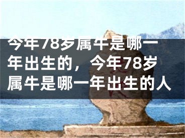 今年78岁属牛是哪一年出生的,今年78岁属牛是哪一年出生的人