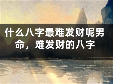什么八字最难发财呢男命，难发财的八字