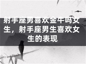 射手座男喜欢金牛吗女生，射手座男生喜欢女生的表现