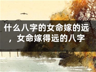 什么八字的女命嫁的远，女命嫁得远的八字