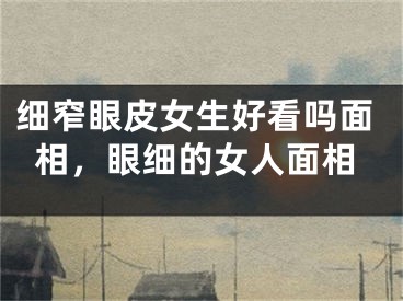 细窄眼皮女生好看吗面相，眼细的女人面相