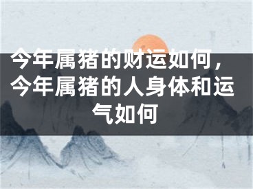 今年属猪的财运如何,今年属猪的人身体和运气如何