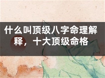 什么叫顶级八字命理解释，十大顶级命格