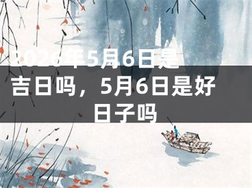 2026年5月6日是吉日吗，5月6日是好日子吗