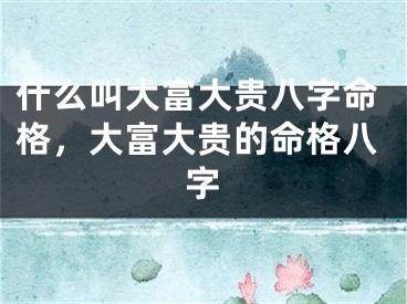 什么叫大富大贵八字命格，大富大贵的命格八字