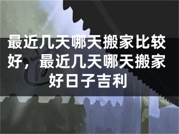 最近几天哪天搬家比较好，最近几天哪天搬家好日子吉利