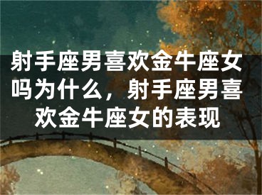 射手座男喜欢金牛座女吗为什么，射手座男喜欢金牛座女的表现