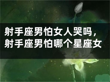 射手座男怕女人哭吗，射手座男怕哪个星座女