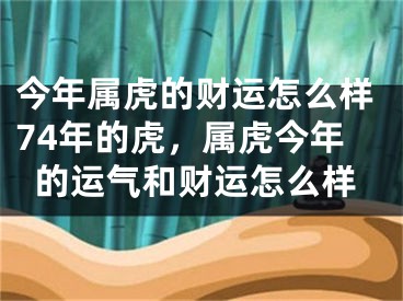 今年属虎的财运怎么样74年的虎,属虎今年的运气和财运怎么样