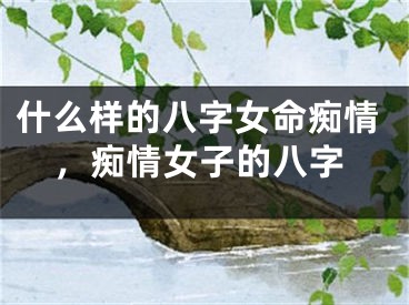 什么样的八字女命痴情，痴情女子的八字