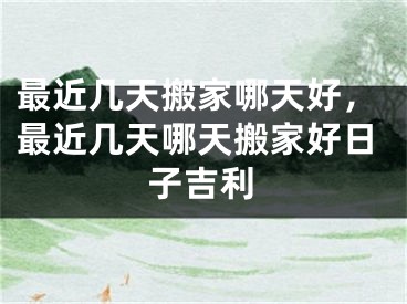 最近几天搬家哪天好，最近几天哪天搬家好日子吉利