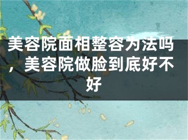 美容院面相整容为法吗,美容院做脸到底好不好