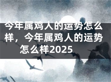 今年属鸡人的运势怎么样,今年属鸡人的运势怎么样2025