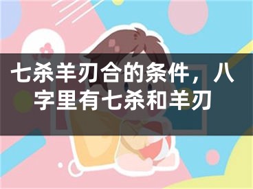七杀羊刃合的条件，八字里有七杀和羊刃