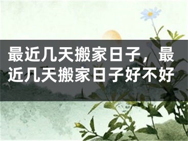 最近几天搬家日子，最近几天搬家日子好不好