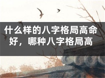 什么样的八字格局高命好，哪种八字格局高