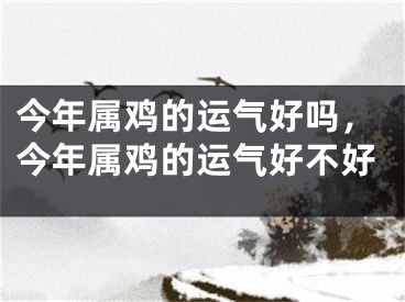 今年属鸡的运气好吗，今年属鸡的运气好不好